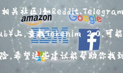 关于“Tokenim 2.0”的下载问题，我无法直接给出实时下载链接或具体位置。你可以尝试以下几种方法：

1. **官方渠道**：首先，访问Tokenim的官方网站或官方发布渠道，通常在这里可以找到最新版本的下载链接和相关信息。

2. **应用商店**：如果Tokenim有对应的移动应用，建议在Apple App Store或Google Play Store搜索“Tokenim 2.0”。

3. **社交媒体和社区**：检查Tokenim的社交媒体账户或相关社区（如Reddit、Telegram等），开发团队通常会在这些平台上发布更新和下载链接。

4. **技术论坛**：在一些技术论坛或开发者社区（如GitHub）上，查找Tokenim 2.0，可能会有用户分享下载链接。

请确保从可信的来源下载应用，以避免任何潜在的安全风险。希望这些建议能帮助你找到所需的下载链接！